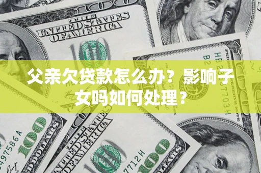 济南父亲欠贷款怎么办?影响子女吗如何处理? 济南父亲欠贷款怎么办?影响子女吗如何处理?