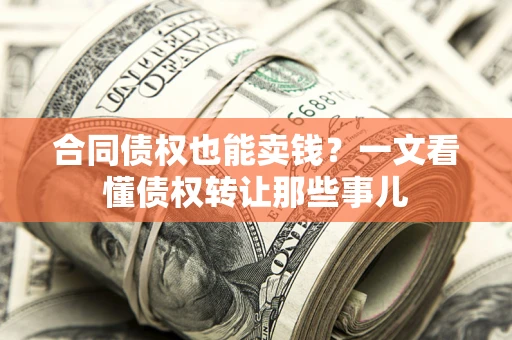 济南合同债权也能卖钱?一文看懂债权转让那些事儿 济南合同债权也能卖钱?一文看懂债权转让那些事儿