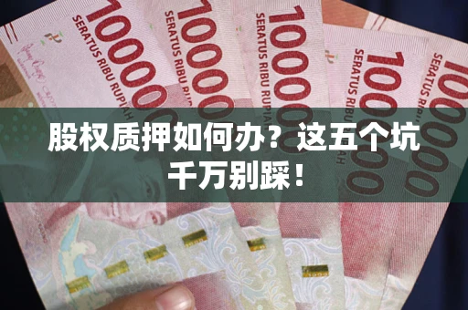 济南股权质押如何办?这五个坑千万别踩! 济南股权质押如何办?这五个坑千万别踩!