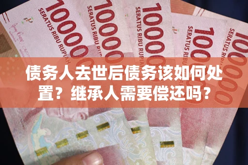 济南债务人去世后债务该如何处置?继承人需要偿还吗? 济南债务人去世后债务该如何处置?继承人需要偿还吗?