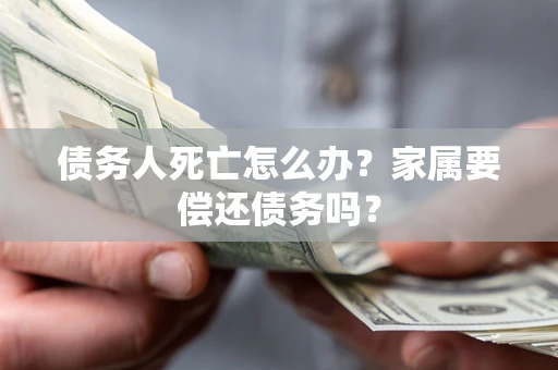 济南债务人死亡怎么办?家属要偿还债务吗? 济南债务人死亡怎么办?家属要偿还债务吗?