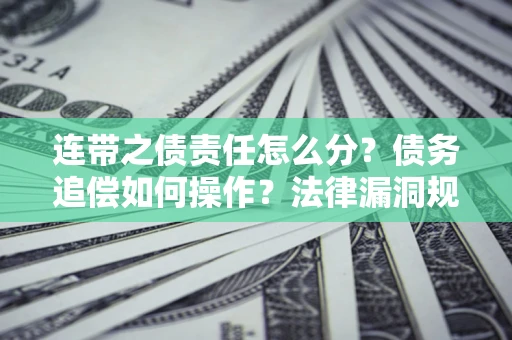 济南连带之债责任怎么分?债务追偿如何操作?法律漏洞规避指南 济南连带之债责任怎么分?债务追偿如何操作?法律漏洞规避指南