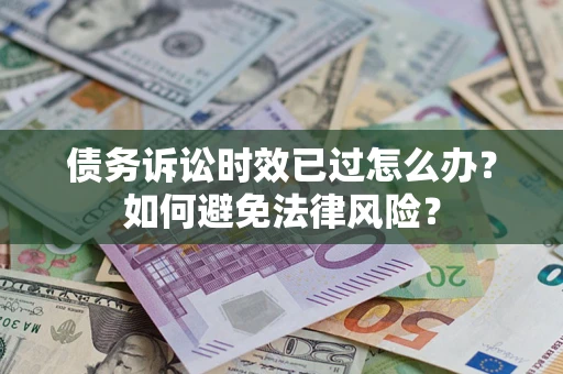 济南债务诉讼时效已过怎么办?如何避免法律风险? 济南债务诉讼时效已过怎么办?如何避免法律风险?
