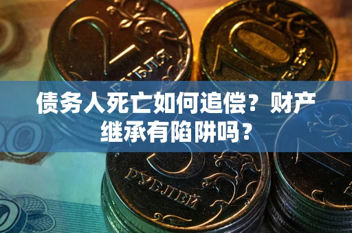 济南债务人死亡如何追偿?财产继承有陷阱吗? 济南债务人死亡如何追偿?财产继承有陷阱吗?