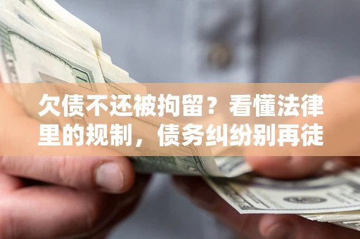 济南欠债不还被拘留?看懂法律里的规制,债务纠纷别再徒劳奔波 济南欠债不还被拘留?看懂法律里的规制,债务纠纷别再徒劳奔波