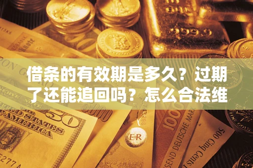 济南借条的有效期是多久?过期了还能追回吗?怎么合法维权? 济南借条的有效期是多久?过期了还能追回吗?怎么合法维权?