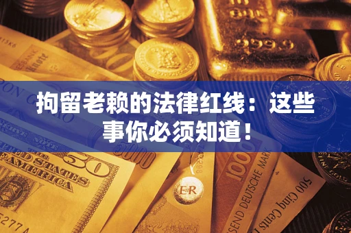 济南拘留老赖的法律红线:这些事你必须知道! 济南拘留老赖的法律红线:这些事你必须知道!