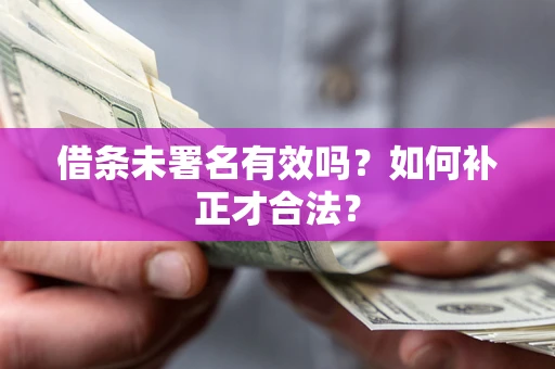 济南借条未署名有效吗?如何补正才合法? 济南借条未署名有效吗?如何补正才合法?