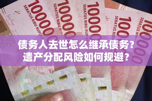 济南债务人去世怎么继承债务?遗产分配风险如何规避? 济南债务人去世怎么继承债务?遗产分配风险如何规避?