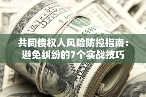 济南共同债权人风险防控指南:避免纠纷的7个实战技巧 济南共同债权人风险防控指南:避免纠纷的7个实战技巧