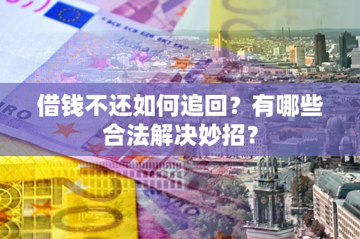 济南借钱不还如何追回?有哪些合法解决妙招? 济南借钱不还如何追回?有哪些合法解决妙招?