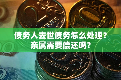 济南债务人去世债务怎么处理?亲属需要偿还吗? 济南债务人去世债务怎么处理?亲属需要偿还吗?