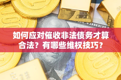 济南如何应对催收非法债务才算合法?有哪些维权技巧? 济南如何应对催收非法债务才算合法?有哪些维权技巧?