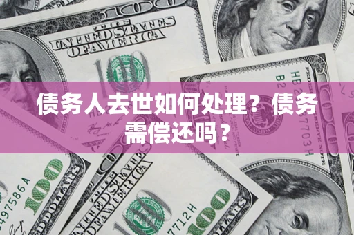 济南债务人去世如何处理?债务需偿还吗? 济南债务人去世如何处理?债务需偿还吗?
