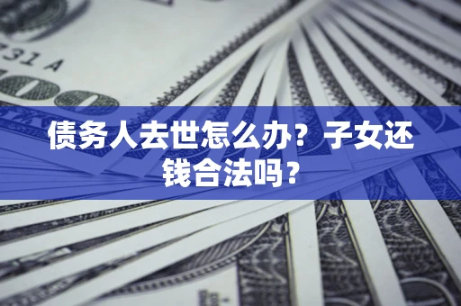 济南债务人去世怎么办?子女还钱合法吗? 济南债务人去世怎么办?子女还钱合法吗?