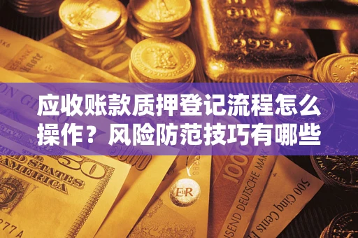 济南应收账款质押登记流程怎么操作?风险防范技巧有哪些全面解析? 济南应收账款质押登记流程怎么操作?风险防范技巧有哪些全面解析?