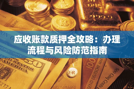 济南应收账款质押全攻略:办理流程与风险防范指南 济南应收账款质押全攻略:办理流程与风险防范指南