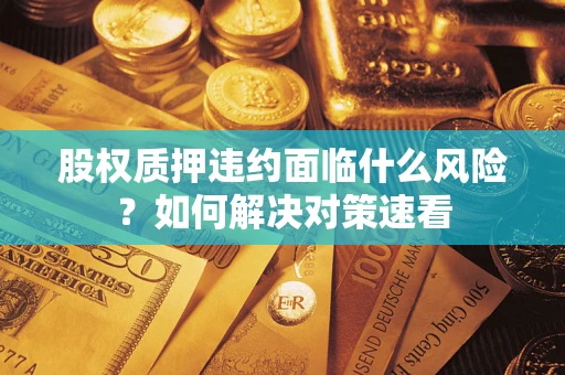 济南股权质押违约面临什么风险?如何解决对策速看 济南股权质押违约面临什么风险?如何解决对策速看