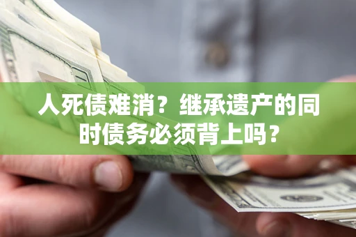 济南人死债难消?继承遗产的同时债务必须背上吗? 济南人死债难消?继承遗产的同时债务必须背上吗?
