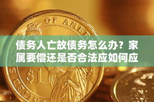 济南债务人亡故债务怎么办?家属要偿还是否合法应如何应对? 济南债务人亡故债务怎么办?家属要偿还是否合法应如何应对?