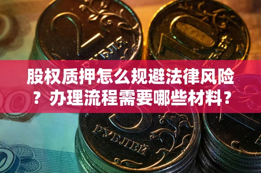 济南股权质押怎么规避法律风险?办理流程需要哪些材料? 济南股权质押怎么规避法律风险?办理流程需要哪些材料?