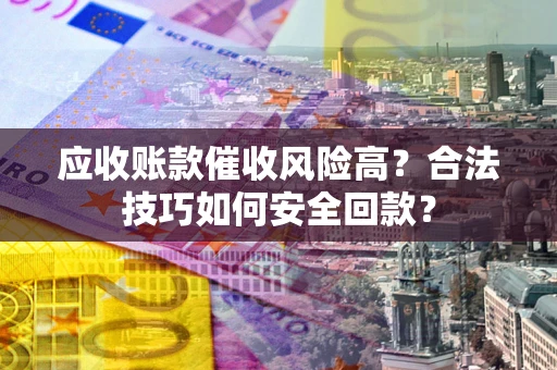 济南应收账款催收风险高?合法技巧如何安全回款? 济南应收账款催收风险高?合法技巧如何安全回款?