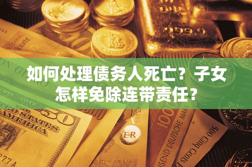 济南如何处理债务人死亡?子女怎样免除连带责任? 济南如何处理债务人死亡?子女怎样免除连带责任?