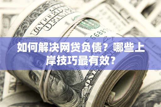 济南如何解决网贷负债?哪些上岸技巧最有效? 济南如何解决网贷负债?哪些上岸技巧最有效?