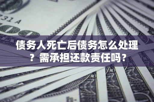 济南债务人死亡后债务怎么处理?需承担还款责任吗? 济南债务人死亡后债务怎么处理?需承担还款责任吗?