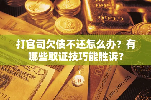 济南打官司欠债不还怎么办?有哪些取证技巧能胜诉? 济南打官司欠债不还怎么办?有哪些取证技巧能胜诉?