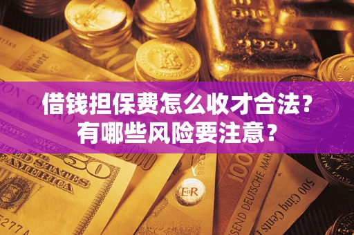 济南借钱担保费怎么收才合法?有哪些风险要注意? 济南借钱担保费怎么收才合法?有哪些风险要注意?