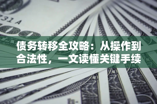济南债务转移全攻略:从操作到合法性,一文读懂关键手续! 济南债务转移全攻略:从操作到合法性,一文读懂关键手续!