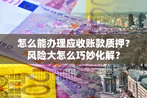 济南怎么能办理应收账款质押?风险大怎么巧妙化解? 济南怎么能办理应收账款质押?风险大怎么巧妙化解?
