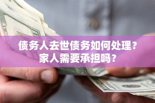 济南债务人去世债务如何处理?家人需要承担吗? 济南债务人去世债务如何处理?家人需要承担吗?