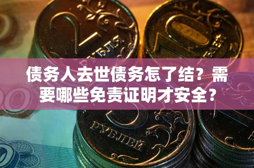 济南债务人去世债务怎了结?需要哪些免责证明才安全? 济南债务人去世债务怎了结?需要哪些免责证明才安全?