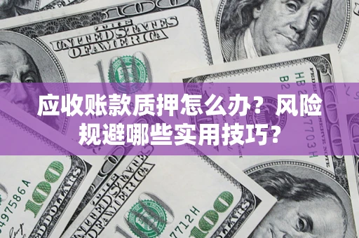 济南应收账款质押怎么办?风险规避哪些实用技巧? 济南应收账款质押怎么办?风险规避哪些实用技巧?