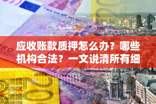 济南应收账款质押怎么办?哪些机构合法?一文说清所有细节 济南应收账款质押怎么办?哪些机构合法?一文说清所有细节