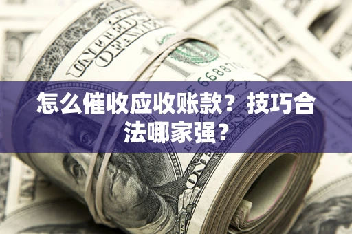 济南怎么催收应收账款?技巧合法哪家强? 济南怎么催收应收账款?技巧合法哪家强?
