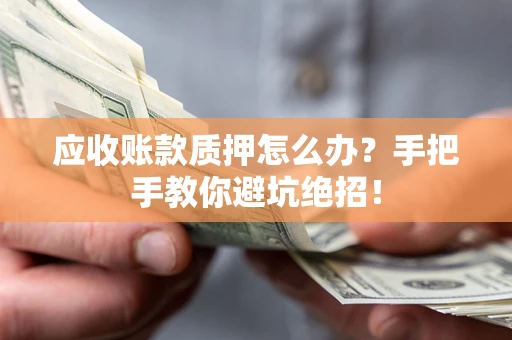 济南应收账款质押怎么办?手把手教你避坑绝招! 济南应收账款质押怎么办?手把手教你避坑绝招!