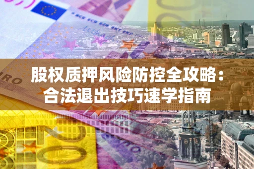 济南股权质押风险防控全攻略:合法退出技巧速学指南 济南股权质押风险防控全攻略:合法退出技巧速学指南