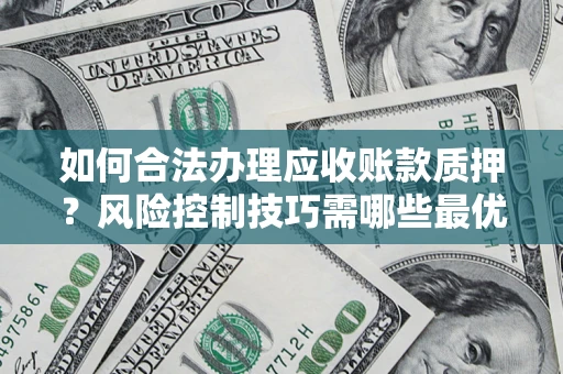 济南如何合法办理应收账款质押?风险控制技巧需哪些最优? 济南如何合法办理应收账款质押?风险控制技巧需哪些最优?