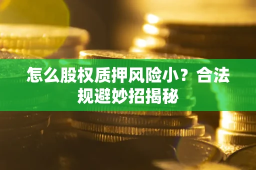 济南怎么股权质押风险小?合法规避妙招揭秘 济南怎么股权质押风险小?合法规避妙招揭秘