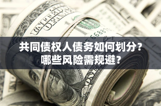 济南共同债权人债务如何划分?哪些风险需规避? 济南共同债权人债务如何划分?哪些风险需规避?