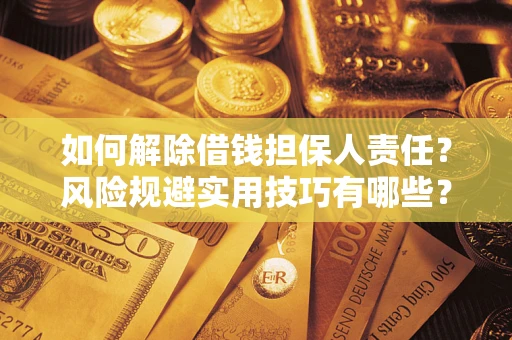 济南如何解除借钱担保人责任?风险规避实用技巧有哪些? 济南如何解除借钱担保人责任?风险规避实用技巧有哪些?