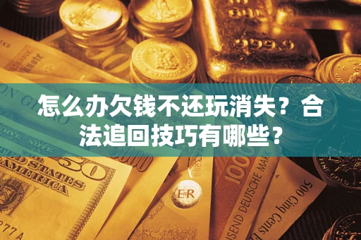 济南怎么办欠钱不还玩消失?合法追回技巧有哪些? 济南怎么办欠钱不还玩消失?合法追回技巧有哪些?