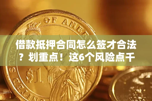济南借款抵押合同怎么签才合法?划重点!这6个风险点千万别碰 济南借款抵押合同怎么签才合法?划重点!这6个风险点千万别碰