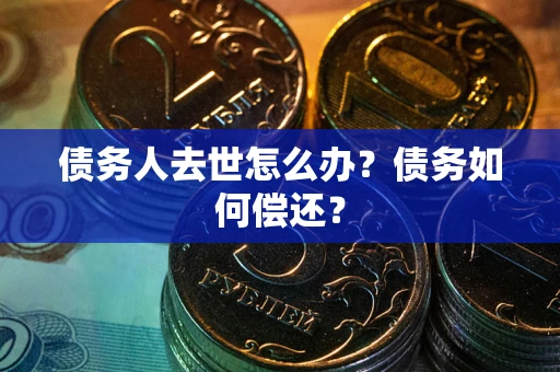 济南债务人去世怎么办?债务如何偿还? 济南债务人去世怎么办?债务如何偿还?