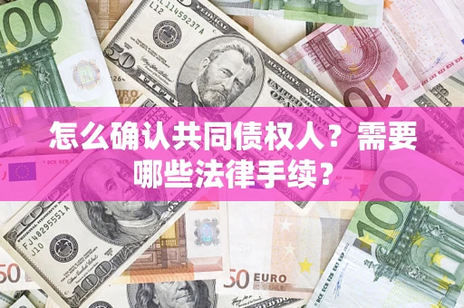 济南怎么确认共同债权人?需要哪些法律手续? 济南怎么确认共同债权人?需要哪些法律手续?
