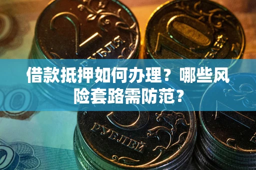 济南借款抵押如何办理?哪些风险套路需防范? 济南借款抵押如何办理?哪些风险套路需防范?