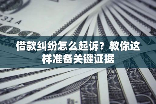 济南借款纠纷怎么起诉?教你这样准备关键证据 济南借款纠纷怎么起诉?教你这样准备关键证据